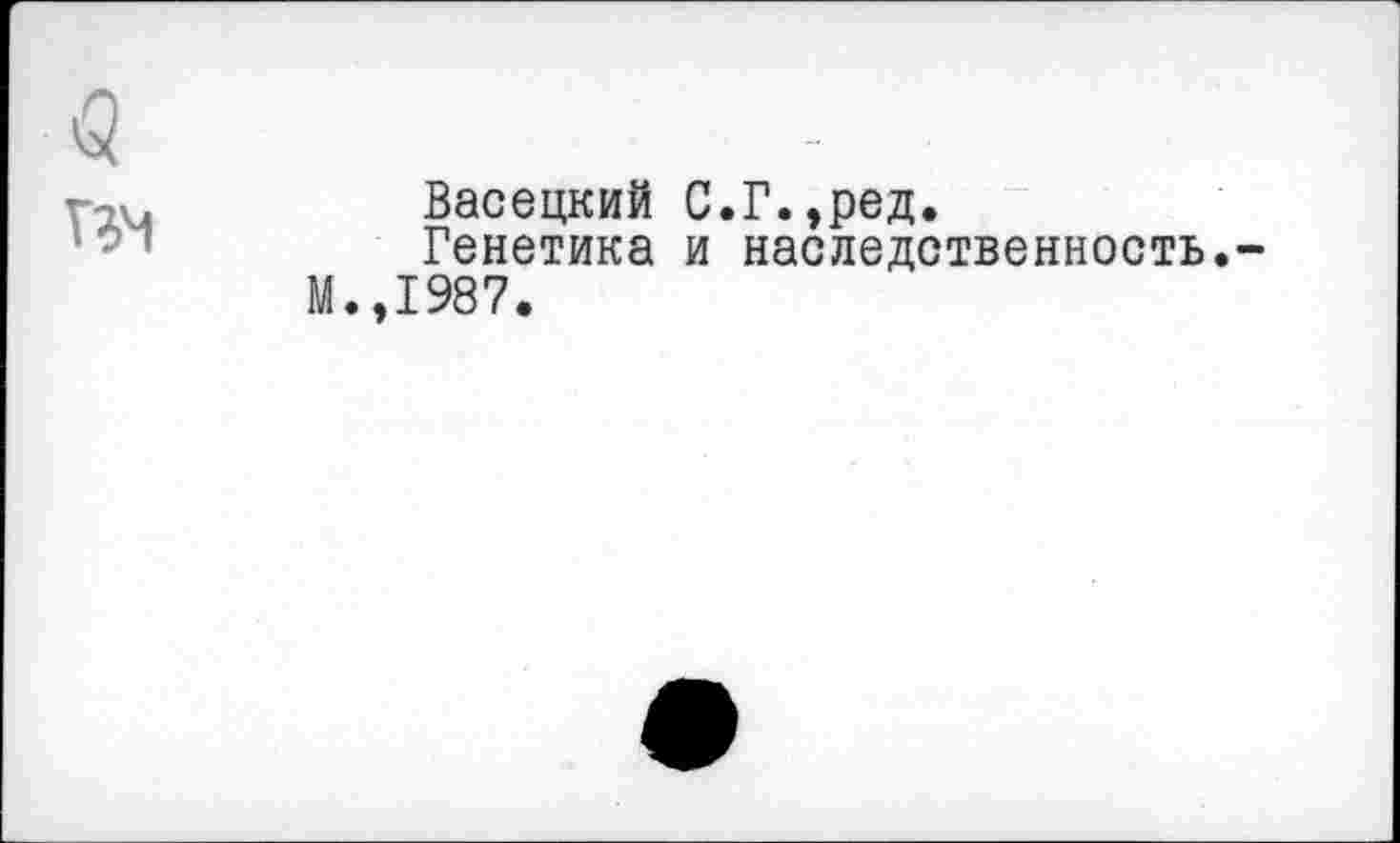 ﻿Васецкий С.Г.,ред.
Генетика и наследственность. 1987.